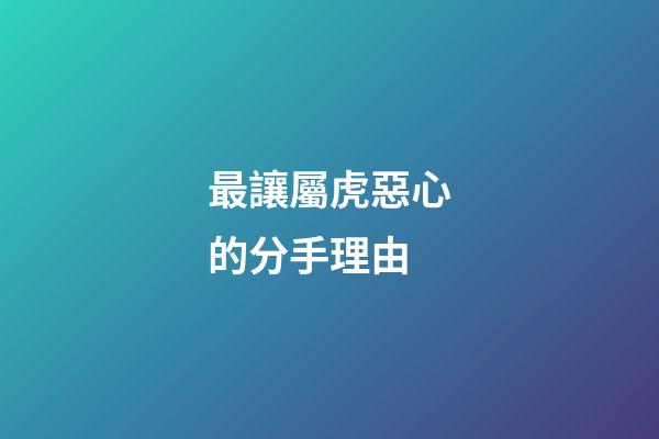 最讓屬虎惡心的分手理由