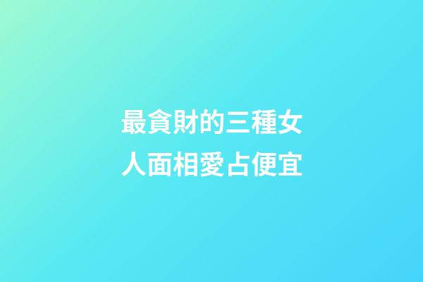 最貪財的三種女人面相愛占便宜