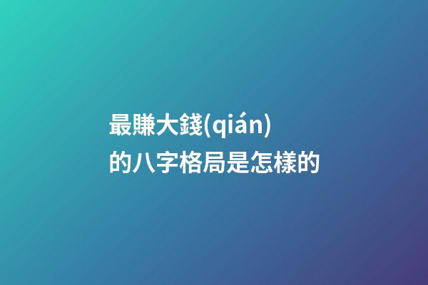 最賺大錢(qián)的八字格局是怎樣的