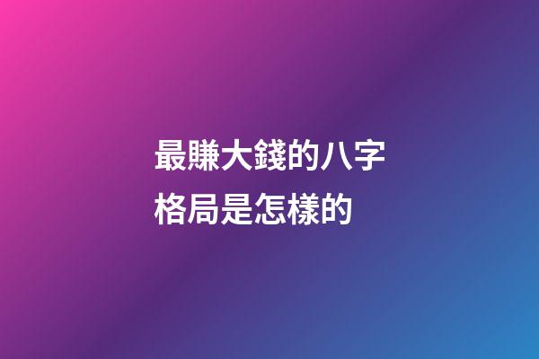 最賺大錢的八字格局是怎樣的