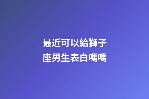 最近可以給獅子座男生表白嗎嗎-第1張-星座運(yùn)勢-玄機(jī)派