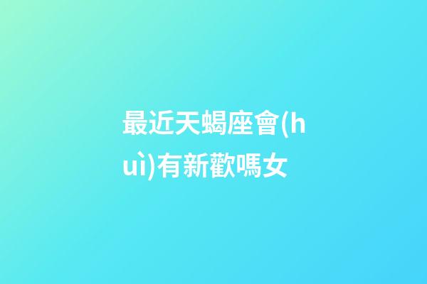 最近天蝎座會(huì)有新歡嗎女-第1張-星座運(yùn)勢-玄機(jī)派