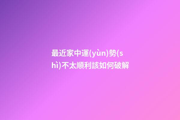 最近家中運(yùn)勢(shì)不太順利該如何破解