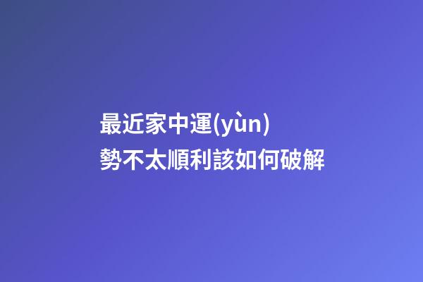 最近家中運(yùn)勢不太順利該如何破解