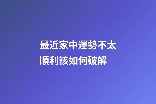 最近家中運勢不太順利該如何破解