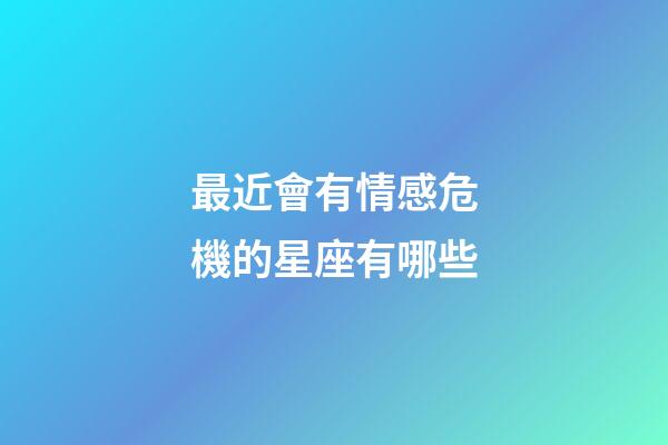 最近會有情感危機的星座有哪些-第1張-星座運勢-玄機派