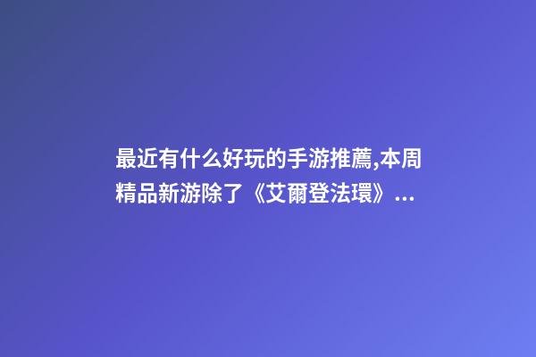 最近有什么好玩的手游推薦,本周精品新游除了《艾爾登法環》重磅登場-第1張-觀點-玄機派