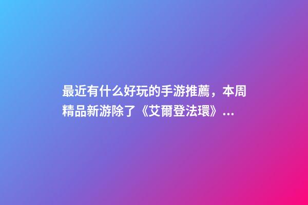 最近有什么好玩的手游推薦，本周精品新游除了《艾爾登法環》重磅登場-第1張-觀點-玄機派