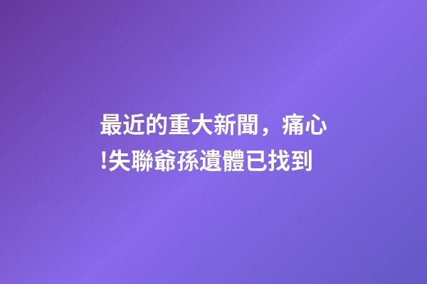 最近的重大新聞，痛心!失聯爺孫遺體已找到-第1張-觀點-玄機派