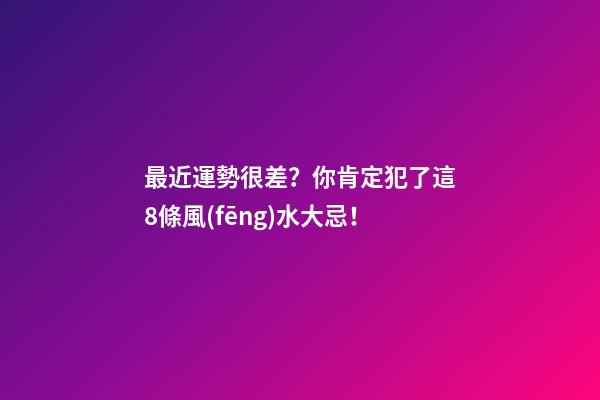 最近運勢很差？你肯定犯了這8條風(fēng)水大忌！