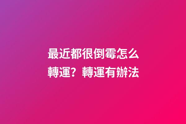 最近都很倒霉怎么轉運？轉運有辦法