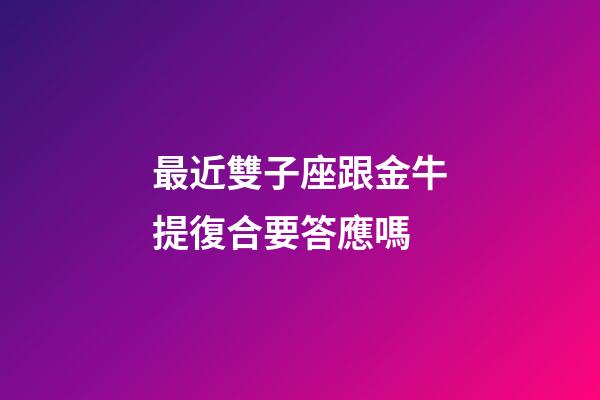 最近雙子座跟金牛提復合要答應嗎-第1張-星座運勢-玄機派