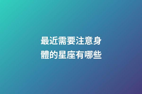 最近需要注意身體的星座有哪些-第1張-星座運(yùn)勢-玄機(jī)派