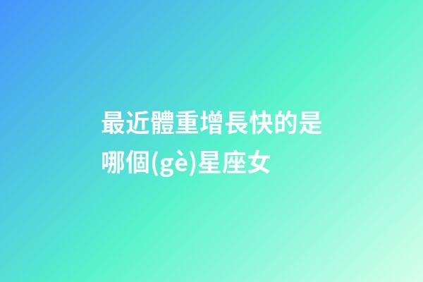 最近體重增長快的是哪個(gè)星座女-第1張-星座運(yùn)勢-玄機(jī)派