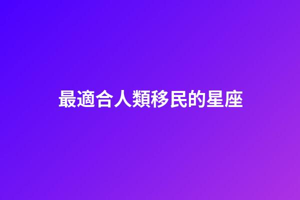 最適合人類移民的星座-第1張-星座運(yùn)勢-玄機(jī)派
