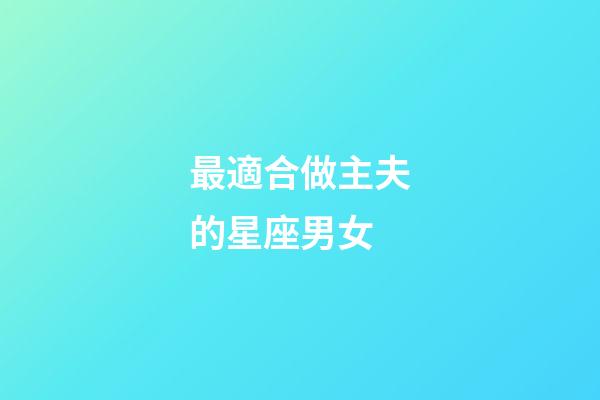 最適合做主夫的星座男女-第1張-星座運勢-玄機派