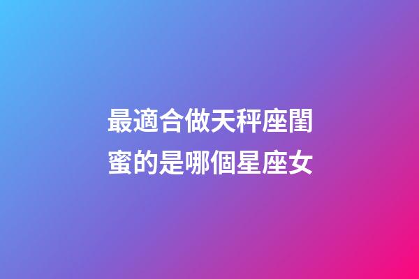 最適合做天秤座閨蜜的是哪個星座女-第1張-星座運勢-玄機派