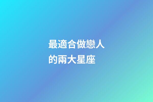 最適合做戀人的兩大星座-第1張-星座運勢-玄機派