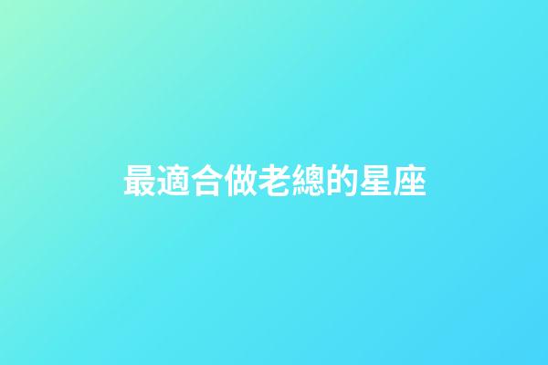 最適合做老總的星座-第1張-星座運勢-玄機派