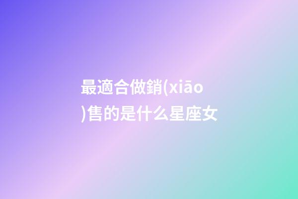 最適合做銷(xiāo)售的是什么星座女-第1張-星座運(yùn)勢(shì)-玄機(jī)派