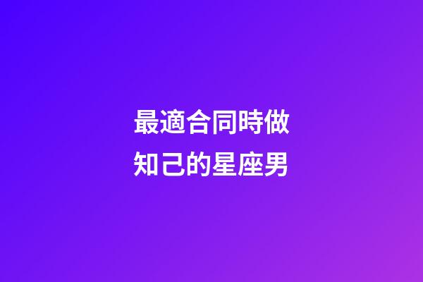 最適合同時做知己的星座男-第1張-星座運勢-玄機派