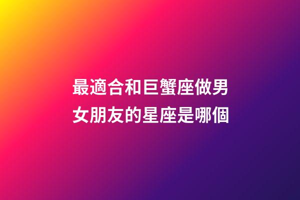 最適合和巨蟹座做男女朋友的星座是哪個-第1張-星座運勢-玄機派