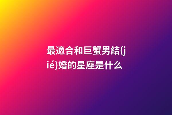 最適合和巨蟹男結(jié)婚的星座是什么-第1張-星座運(yùn)勢(shì)-玄機(jī)派
