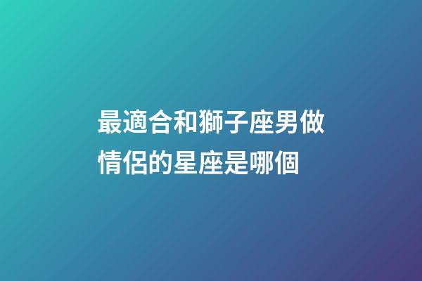 最適合和獅子座男做情侶的星座是哪個-第1張-星座運勢-玄機派