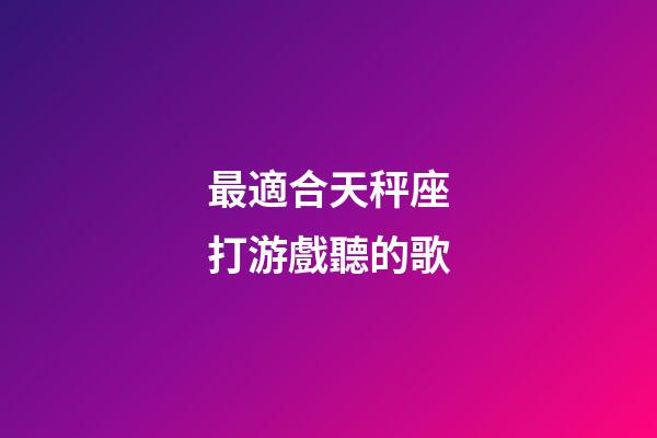 最適合天秤座打游戲聽的歌-第1張-星座運勢-玄機派
