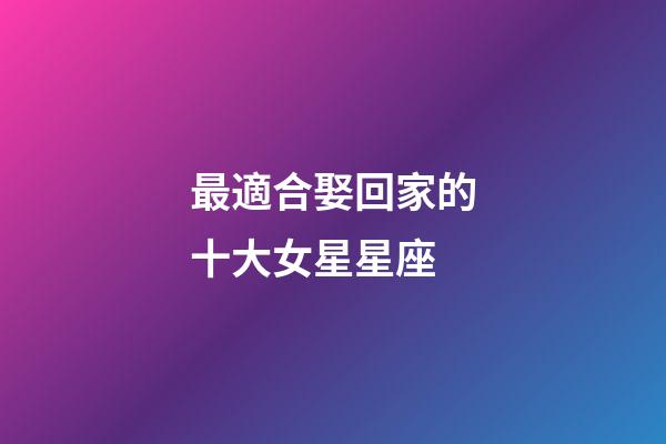最適合娶回家的十大女星星座-第1張-星座運勢-玄機派