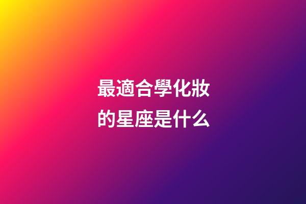 最適合學化妝的星座是什么-第1張-星座運勢-玄機派
