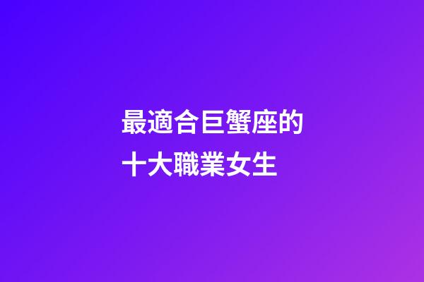 最適合巨蟹座的十大職業女生-第1張-星座運勢-玄機派
