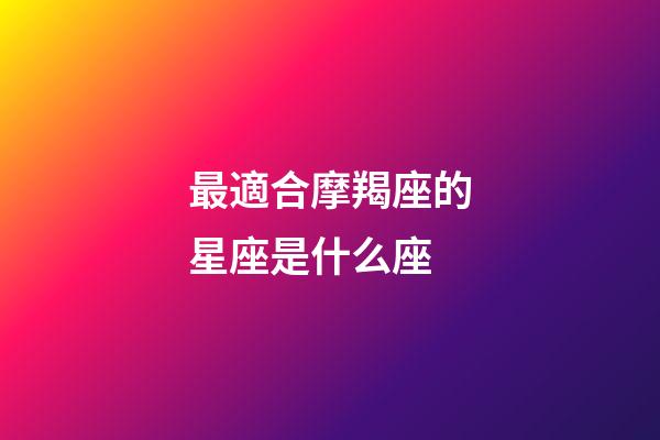 最適合摩羯座的星座是什么座-第1張-星座運勢-玄機派