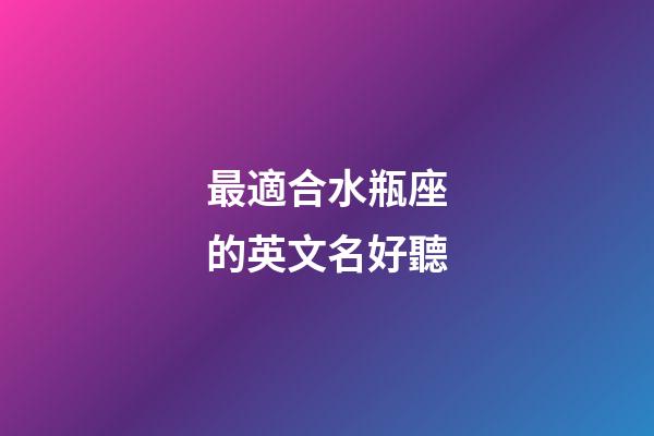 最適合水瓶座的英文名好聽-第1張-星座運勢-玄機派