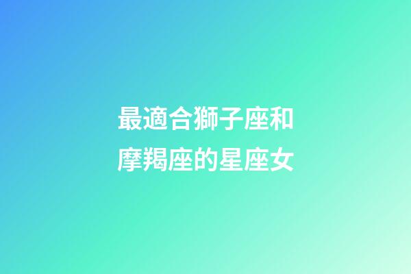 最適合獅子座和摩羯座的星座女-第1張-星座運(yùn)勢(shì)-玄機(jī)派