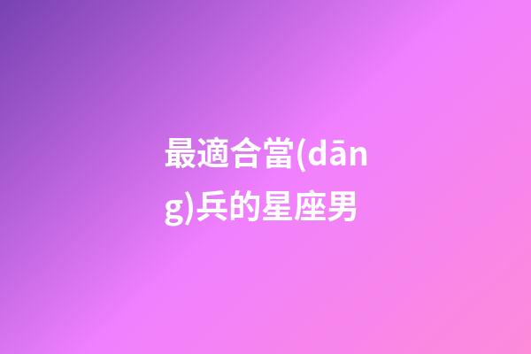 最適合當(dāng)兵的星座男-第1張-星座運(yùn)勢(shì)-玄機(jī)派