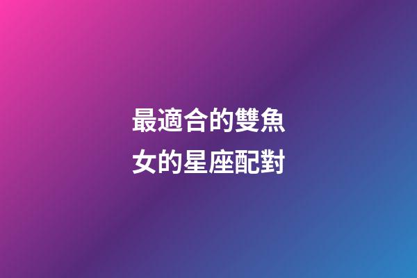 最適合的雙魚女的星座配對-第1張-星座運勢-玄機派