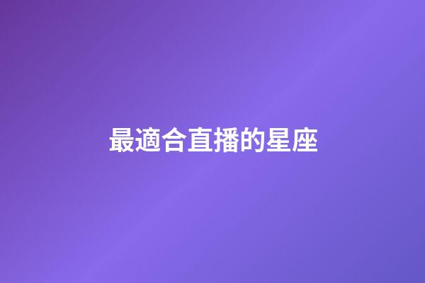 最適合直播的星座-第1張-星座運勢-玄機派