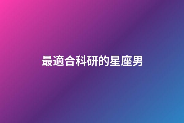 最適合科研的星座男-第1張-星座運勢-玄機派