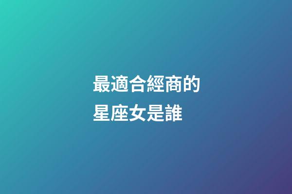 最適合經商的星座女是誰-第1張-星座運勢-玄機派
