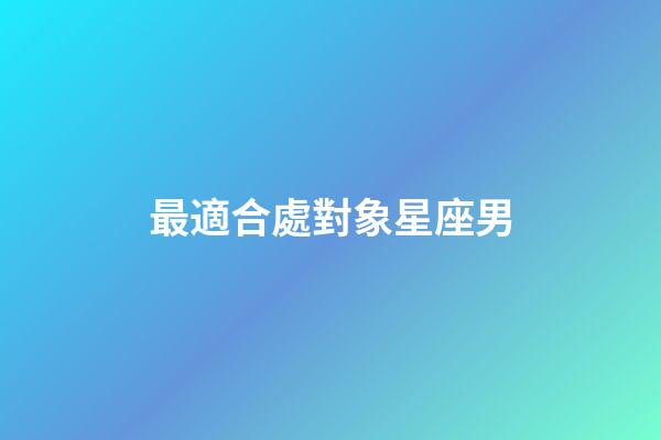 最適合處對象星座男-第1張-星座運勢-玄機派