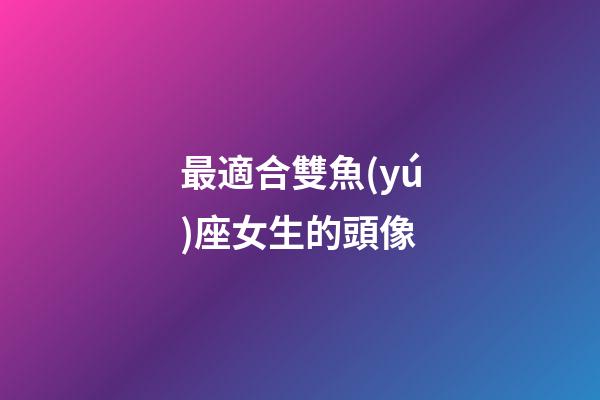 最適合雙魚(yú)座女生的頭像-第1張-星座運(yùn)勢(shì)-玄機(jī)派