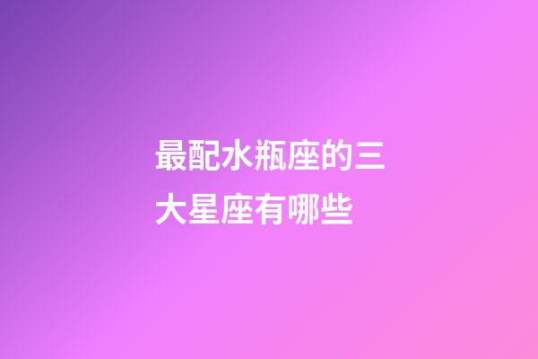 最配水瓶座的三大星座有哪些-第1張-星座運勢-玄機派