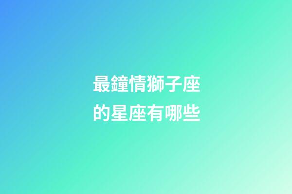 最鐘情獅子座的星座有哪些-第1張-星座運勢-玄機派