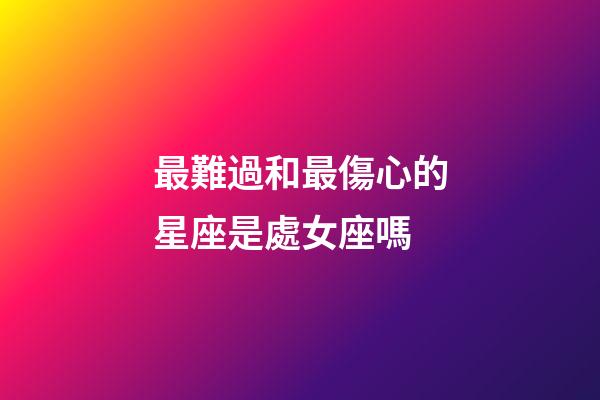 最難過和最傷心的星座是處女座嗎-第1張-星座運勢-玄機派