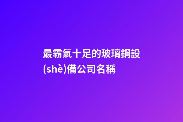 最霸氣十足的玻璃鋼設(shè)備公司名稱-第1張-公司起名-玄機(jī)派