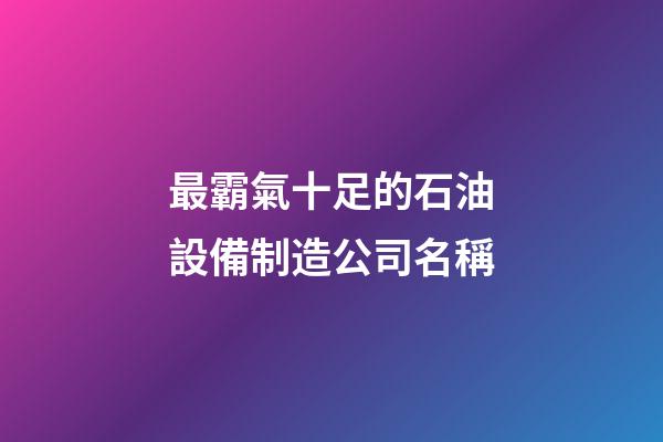 最霸氣十足的石油設備制造公司名稱-第1張-公司起名-玄機派