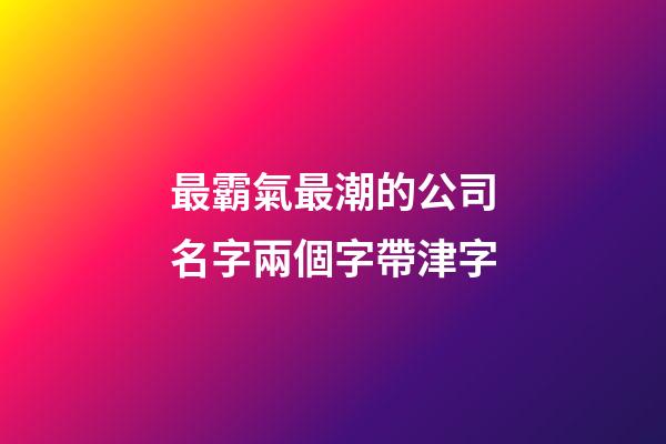 最霸氣最潮的公司名字兩個字帶津字-第1張-公司起名-玄機派