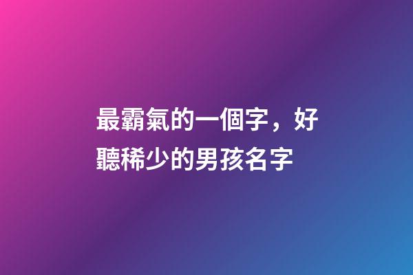 最霸氣的一個字，好聽稀少的男孩名字