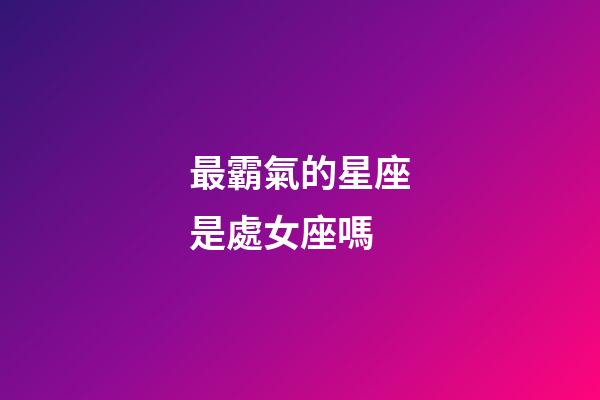 最霸氣的星座是處女座嗎-第1張-星座運(yùn)勢(shì)-玄機(jī)派
